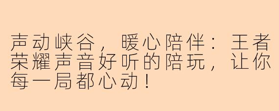 声动峡谷，暖心陪伴：王者荣耀声音好听的陪玩，让你每一局都心动！