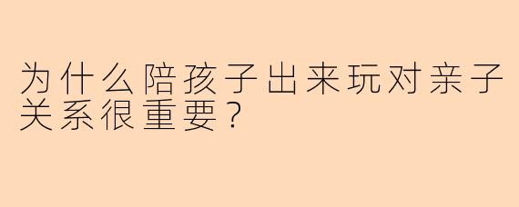 为什么陪孩子出来玩对亲子关系很重要？