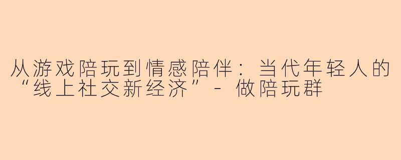 从游戏陪玩到情感陪伴：当代年轻人的“线上社交新经济”