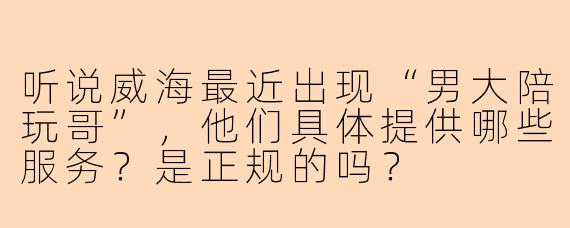 听说威海最近出现“男大陪玩哥”，他们具体提供哪些服务？是正规的吗？