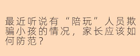 最近听说有“陪玩”人员欺骗小孩的情况，家长应该如何防范？