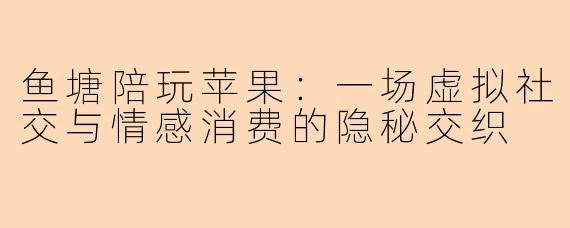 鱼塘陪玩苹果：一场虚拟社交与情感消费的隐秘交织