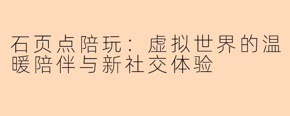 石页点陪玩：虚拟世界的温暖陪伴与新社交体验