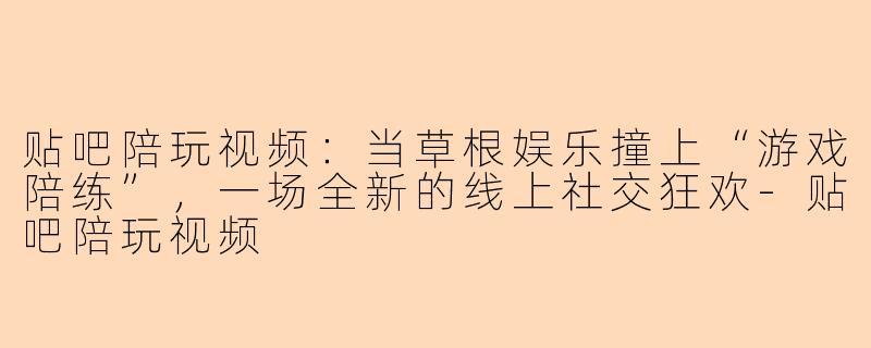 贴吧陪玩视频：当草根娱乐撞上“游戏陪练”，一场全新的线上社交狂欢-贴吧陪玩视频