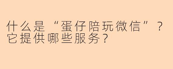 什么是“蛋仔陪玩微信”?它提供哪些服务?