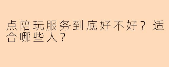 点陪玩服务到底好不好?适合哪些人?