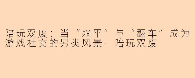陪玩双废：当“躺平”与“翻车”成为游戏社交的另类风景