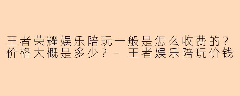王者荣耀娱乐陪玩一般是怎么收费的?价格大概是多少?-王者娱乐陪玩价钱