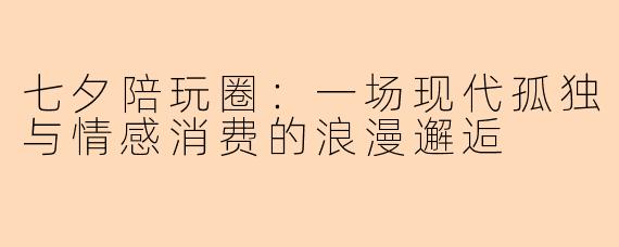 七夕陪玩圈:一场现代孤独与情感消费的浪漫邂逅
