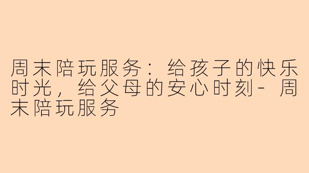 周末陪玩服务:给孩子的快乐时光,给父母的安心时刻-周末陪玩服务
