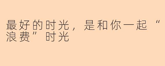 最好的时光,是和你一起“浪费”时光