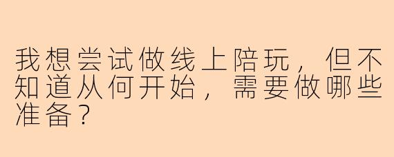 我想尝试做线上陪玩,但不知道从何开始,需要做哪些准备?