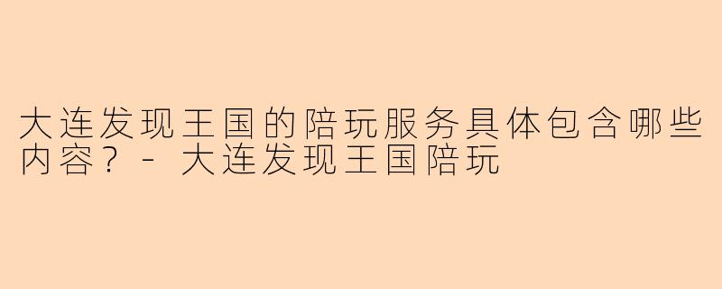 大连发现王国的陪玩服务具体包含哪些内容？-大连发现王国陪玩