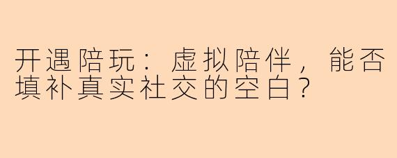 开遇陪玩:虚拟陪伴,能否填补真实社交的空白?