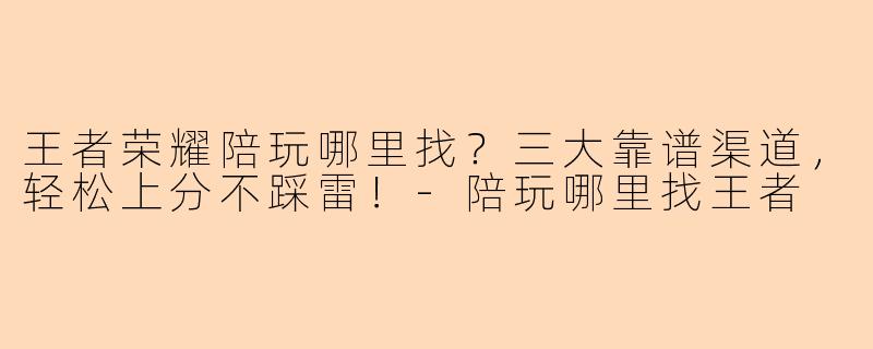 王者荣耀陪玩哪里找？三大靠谱渠道，轻松上分不踩雷！-陪玩哪里找王者