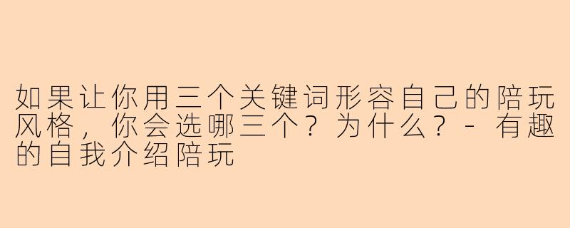 如果让你用三个关键词形容自己的陪玩风格，你会选哪三个？为什么？-有趣的自我介绍陪玩