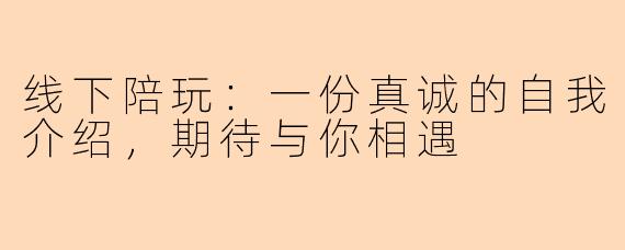 线下陪玩：一份真诚的自我介绍，期待与你相遇