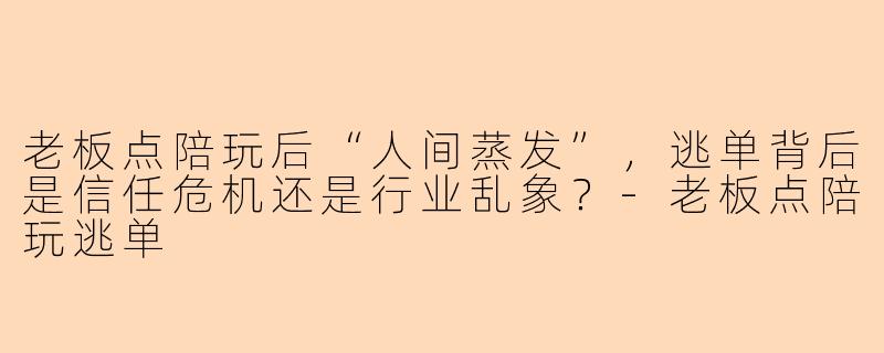 老板点陪玩后“人间蒸发”,逃单背后是信任危机还是行业乱象?-老板点陪玩逃单