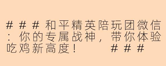 ###和平精英陪玩团微信:你的专属战神,带你体验吃鸡新高度!
###