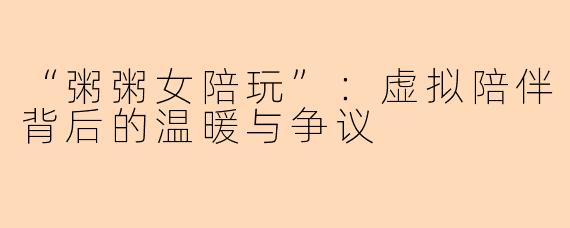 “粥粥女陪玩”：虚拟陪伴背后的温暖与争议