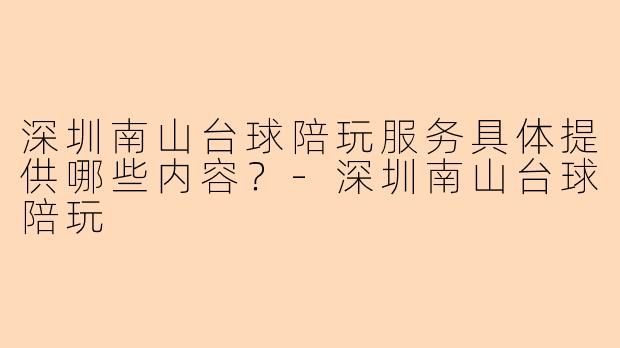 深圳南山台球陪玩服务具体提供哪些内容？-深圳南山台球陪玩