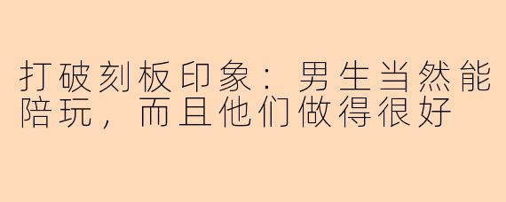 打破刻板印象：男生当然能陪玩，而且他们做得很好