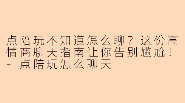 点陪玩不知道怎么聊？这份高情商聊天指南让你告别尴尬！-点陪玩怎么聊天
