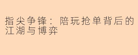 指尖争锋：陪玩抢单背后的江湖与博弈