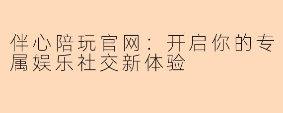 伴心陪玩官网:开启你的专属娱乐社交新体验
