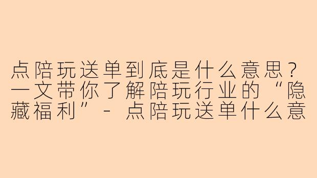 点陪玩送单到底是什么意思？一文带你了解陪玩行业的“隐藏福利”-点陪玩送单什么意思