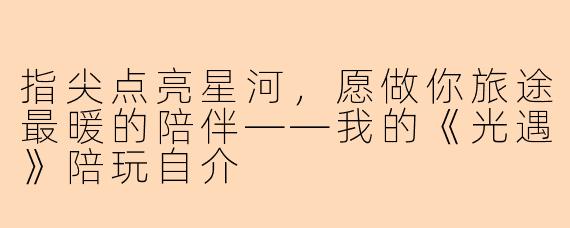 指尖点亮星河,愿做你旅途最暖的陪伴——我的《光遇》陪玩自介