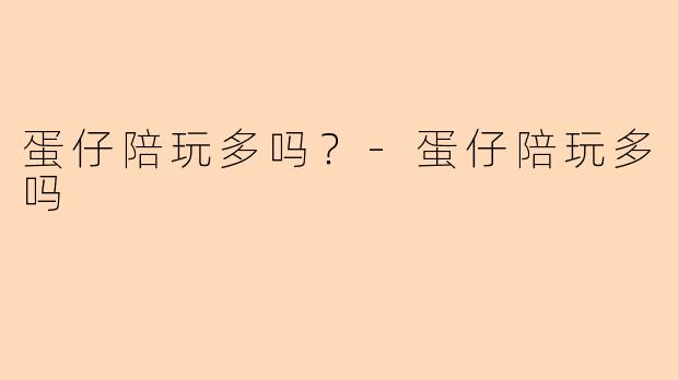 蛋仔陪玩多吗？-蛋仔陪玩多吗