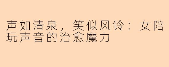 声如清泉,笑似风铃:女陪玩声音的治愈魔力