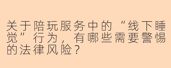 关于陪玩服务中的“线下睡觉”行为，有哪些需要警惕的法律风险？
