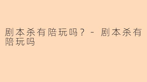 剧本杀有陪玩吗？-剧本杀有陪玩吗