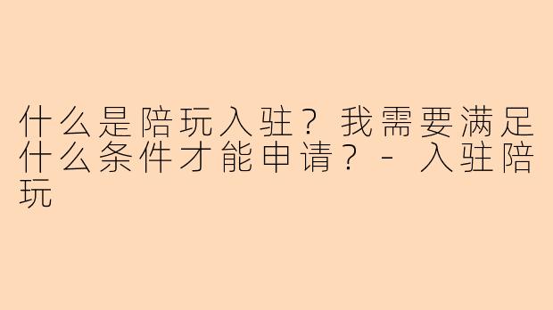 什么是陪玩入驻?我需要满足什么条件才能申请?-入驻陪玩