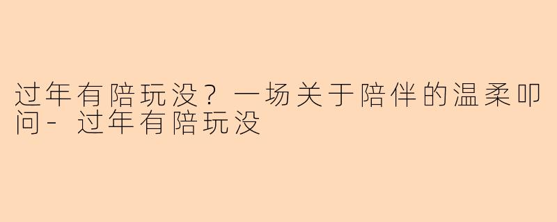 过年有陪玩没？一场关于陪伴的温柔叩问-过年有陪玩没