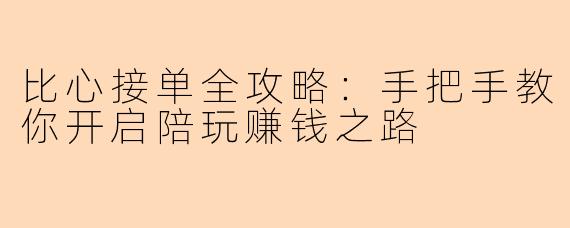 比心接单全攻略:手把手教你开启陪玩赚钱之路