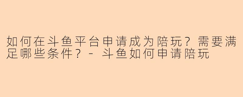 如何在斗鱼平台申请成为陪玩？需要满足哪些条件？-斗鱼如何申请陪玩