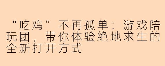 “吃鸡”不再孤单:游戏陪玩团,带你体验绝地求生的全新打开方式