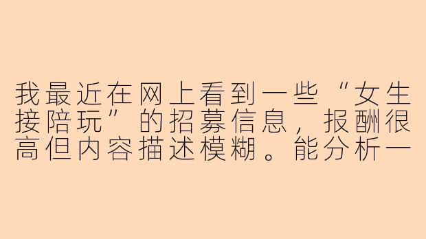 我最近在网上看到一些“女生接陪玩”的招募信息，报酬很高但内容描述模糊。能分析一下这类活动可能存在的法律和人身安全风险吗？
