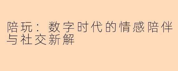 陪玩:数字时代的情感陪伴与社交新解
