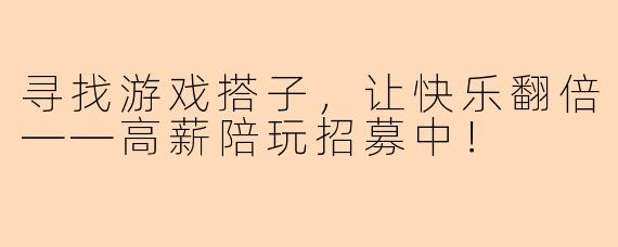 寻找游戏搭子,让快乐翻倍——高薪陪玩招募中!
