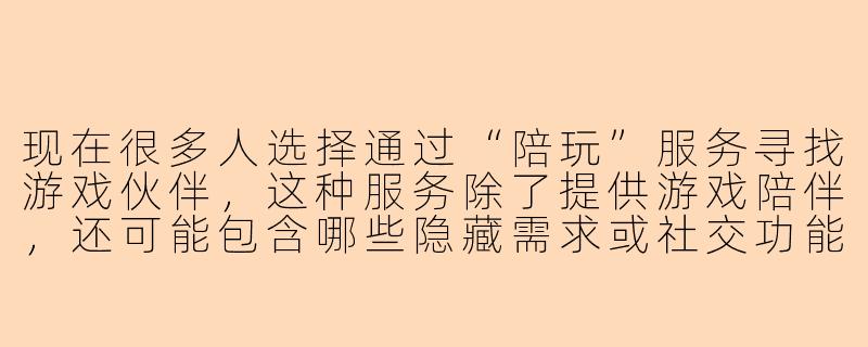 现在很多人选择通过“陪玩”服务寻找游戏伙伴,这种服务除了提供游戏陪伴,还可能包含哪些隐藏需求或社交功能?-陪玩的