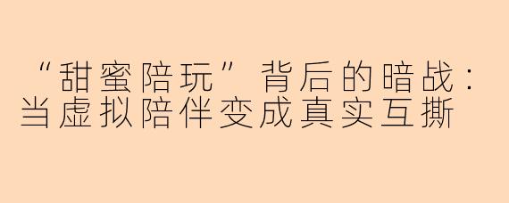 “甜蜜陪玩”背后的暗战：当虚拟陪伴变成真实互撕