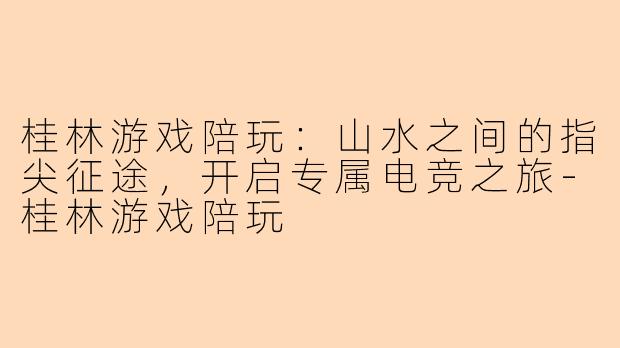 桂林游戏陪玩：山水之间的指尖征途，开启专属电竞之旅-桂林游戏陪玩