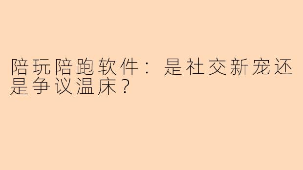 陪玩陪跑软件:是社交新宠还是争议温床?