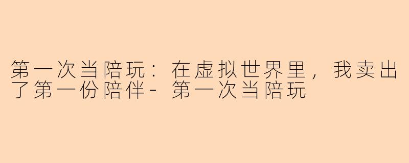 第一次当陪玩：在虚拟世界里，我卖出了第一份陪伴
