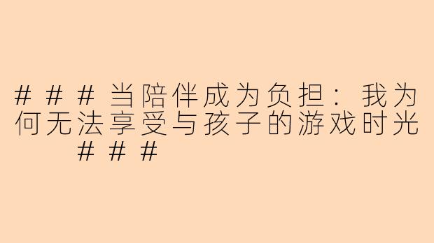 ###当陪伴成为负担：我为何无法享受与孩子的游戏时光

###