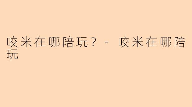 咬米在哪陪玩？-咬米在哪陪玩